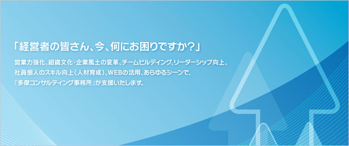 経営者の皆さん、今、何にお困りですか？営業力強化、組織文化・企業風土の変革、チームビルディング、リーダーシップ向上、社員個人のスキル向上（人材育成）、ＷＥＢの活用、あらゆるシーンで、『多摩コンサルティング事務所』が支援いたします。